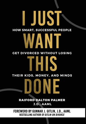 I Just Want This Done: How Smart, Successful People Get Divorced without Losing their Kids, Money, and Minds