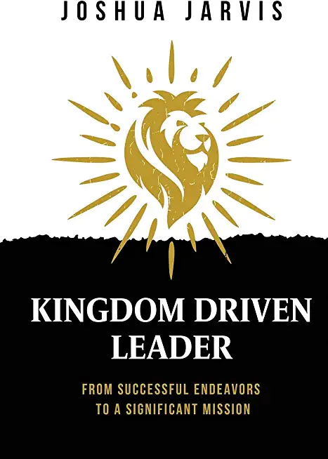 Kingdom Driven Leader: From Successful Endeavors To A Significant Mission