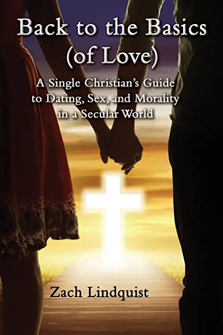 Back to the Basics (of Love): A Single Christian's Guide to Dating, Sex, Morality in a Secular World