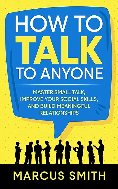 How to Talk to Anyone: Master Small Talk, Improve your Social Skills, and Build Meaningful Relationships