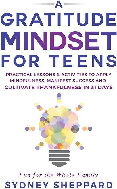 A Gratitude Mindset for Teens: Practical Lessons & Activities to Apply Mindfulness, Manifest Success, and Cultivate Thankfulness in 31 Days