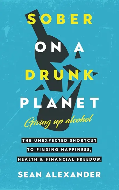 Sober On A Drunk Planet: The Unexpected Shortcut To Finding Happiness, Health And Financial Freedom