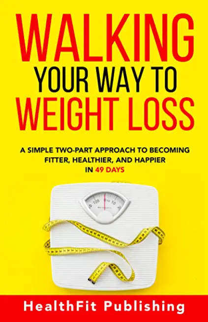 Walking Your Way to Weight Loss: A Simple Two-Part Approach to Becoming Fitter, Healthier, and Happier in 49 Days