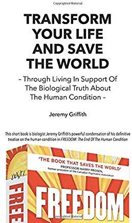Transform Your Life and Save the World: Through Living in Support of the Biological Truth about the Human Condition