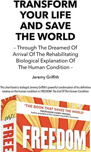 Transform Your Life and Save the World 2nd Edition: Through the Dreamed of Arrival of the Rehabilitating Biological Explanation of the Human Condition