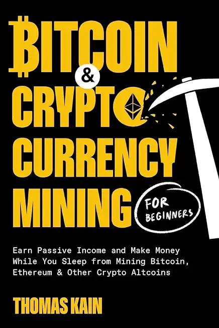 Bitcoin and Cryptocurrency Mining for Beginners: Earn Passive Income and Make Money While You Sleep from Mining Bitcoin, Ethereum and Other Crypto Alt