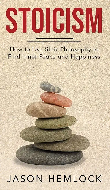 Stoicism: How to Use Stoic Philosophy to Find Inner Peace and Happiness