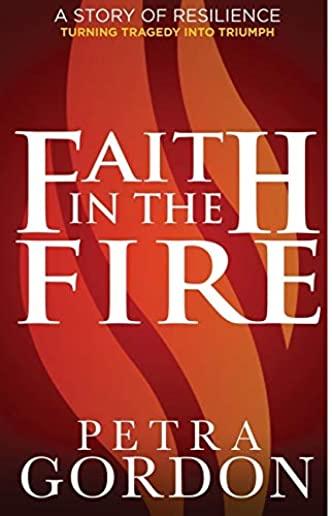 Faith In The Fire: A Story Of Resilience: Turning Tragedy Into Triumph