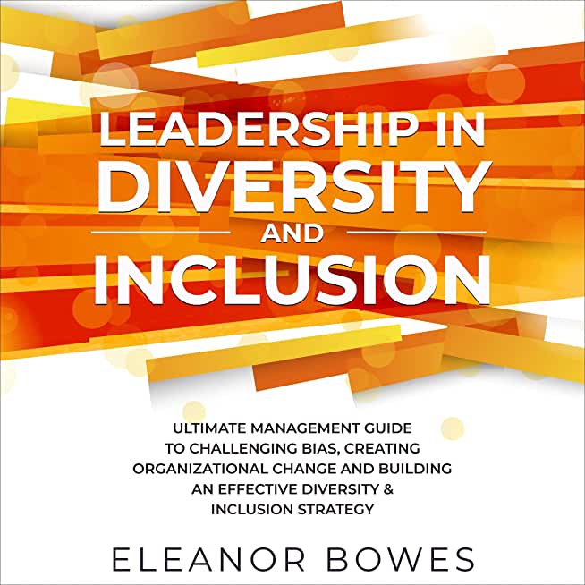 Leadership in Diversity and Inclusion: Ultimate Management Guide to Challenging Bias, Creating Organizational Change, and Building an Effective Divers