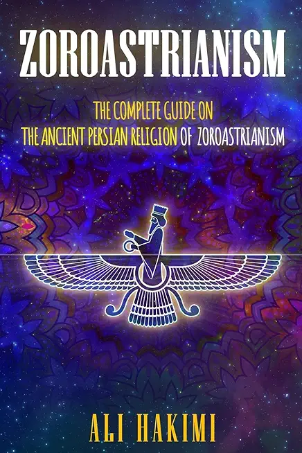 Zoroastrianism: The Complete Guide on The Ancient Persian Religion of Mazdayasna and Zoroastrianism.