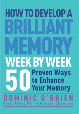 How to Develop a Brilliant Memory Week by Week: 50 Proven Ways to Enhance Your Memory Skills