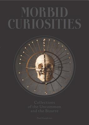 Morbid Curiosities: Collections of the Uncommon and the Bizarre (Skulls, Mummified Body Parts, Taxidermy and More, Remarkable, Curious, Ma