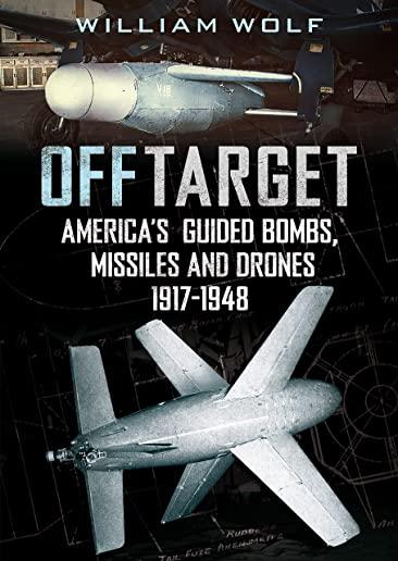 Off Target: American Guided Bombs, Missiles and Drones: 1917-1948