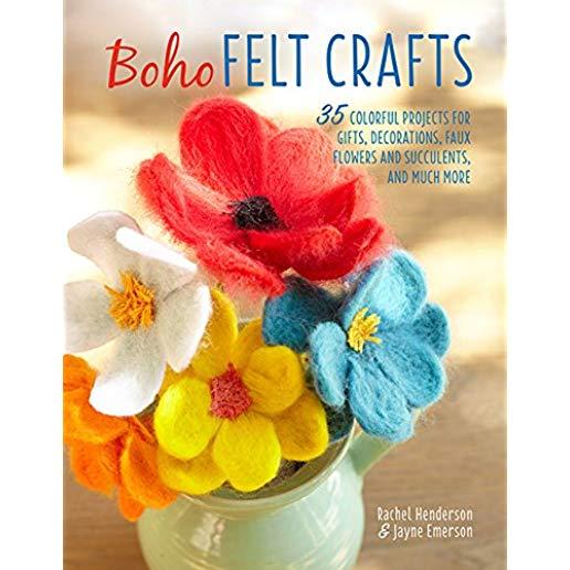 Boho Felt Crafts: 35 Colorful Projects for Gifts, Decorations, Faux Flowers and Succulents, and Much More