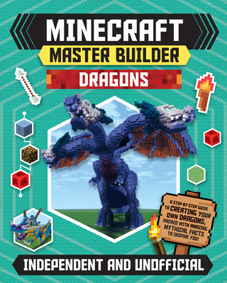 Minecraft Master Builder Dragons: A Step-By-Step Guide to Creating Your Own Dragons, Packed with Amazing Mythical Facts to Inspire You!