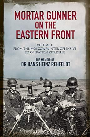 Mortar Gunner on the Eastern Front: The Memoir of Dr Hans Rehfeldt, Volume 1: From the Moscow Winter Offensive to Operation Zitadelle