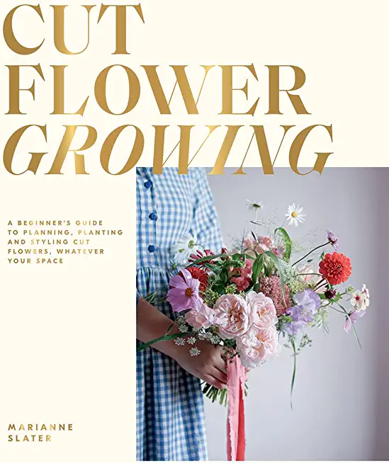 Cut Flower Growing: A Beginner's Guide to Planning, Planting and Styling Cut Flowers, No Matter Your Space