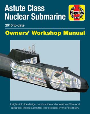Astute Class Nuclear Submarine Owners' Workshop Manual: 2010 to Date - Insights Into the Design, Construction and Operation of the Most Advanced Attac