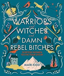 Warriors and Witches and Damn Rebel Bitches: Scottish Women to Live Your Life by