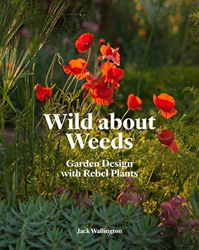 Wild about Weeds: Garden Design with Rebel Plants (Learn How to Design a Sustainable Garden by Letting Weeds Flourish Without Taking Con