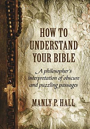 How To Understand Your Bible: A Philosopher's Interpretation of Obscure and Puzzling Passages