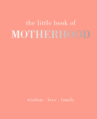 The Little Book of Motherhood: Wisdom - Love - Family