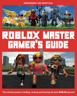 Roblox Master Gamer's Guide: The Ultimate Guide to Finding, Making and Beating the Best Roblox Games!