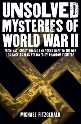 Unsolved Mysteries of World War II: From the Nazi Ghost Train and Tokyo Rose to the Day Los Angeles Was Attacked by Phantom Fighters