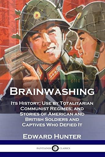 Brainwashing: Its History; Use by Totalitarian Communist Regimes; and Stories of American and British Soldiers and Captives Who Defi