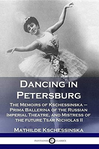 Dancing in Petersburg: The Memoirs of Kschessinska - Prima Ballerina of the Russian Imperial Theatre, and Mistress of the future Tsar Nichola