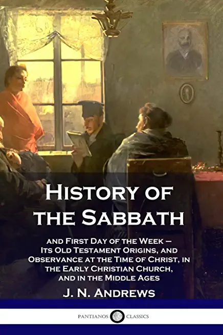 History of the Sabbath: and First Day of the Week - Its Old Testament Origins, and Observance at the Time of Christ, in the Early Christian Ch