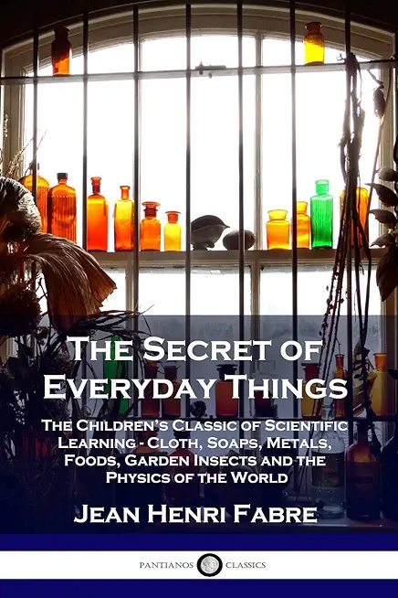 The Secret of Everyday Things: The Children's Classic of Scientific Learning - Cloth, Soaps, Metals, Foods, Garden Insects and the Physics of the Wor