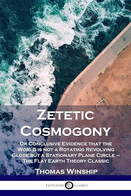 Zetetic Cosmogony: Or Conclusive Evidence that the World is not a Rotating Revolving Globe but a Stationary Plane Circle - The Flat Earth