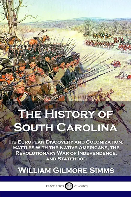 The History of South Carolina: Its European Discovery and Colonization, Battles with the Native Americans, the Revolutionary War of Independence, and