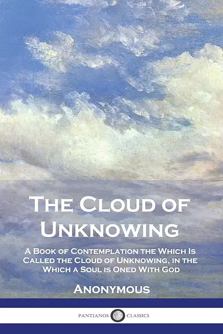 The Cloud of Unknowing: A Book of Contemplation the Which Is Called the Cloud of Unknowing, in the Which a Soul is Oned With God