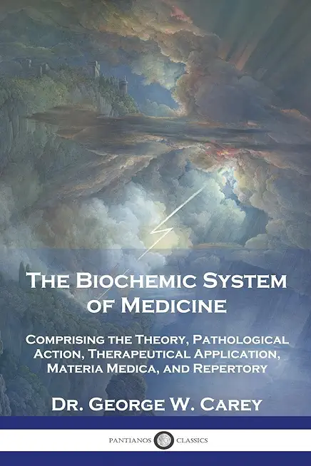 The Biochemic System of Medicine: Comprising the Theory, Pathological Action, Therapeutical Application, Materia Medica, and Repertory