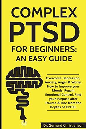 Complex Ptsd for Beginners: An Easy Guide: Overcome Depression, Anxiety, Anger & Worry. How to Improve Your Moods, Regain Emotional Control, Find