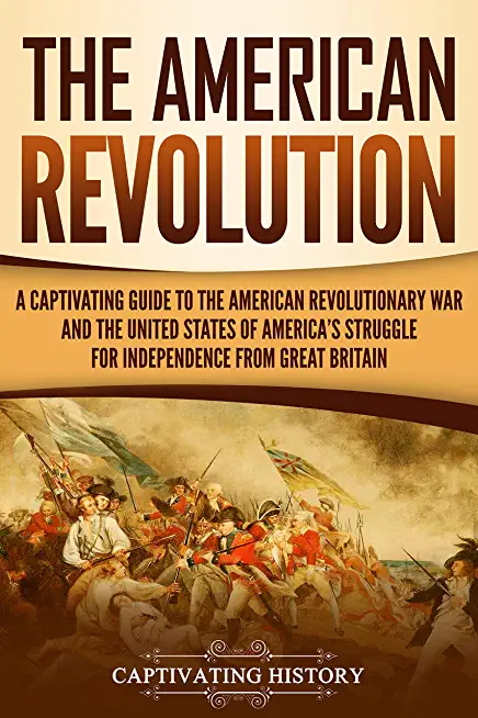 The American Revolution: A Captivating Guide to the American Revolutionary War and the United States of America's Struggle for Independence fro