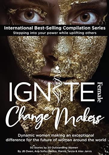 Ignite Female Change Makers: Dynamic Women Making an Exceptional Difference for the Future of Women Around the World