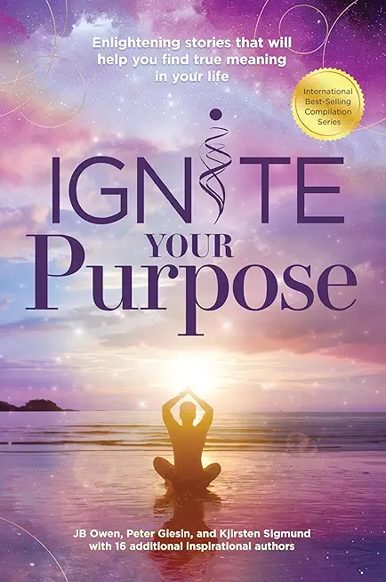 Ignite Your Purpose: Enlightening Stories That Will Help You Find True Meaning In Your Life