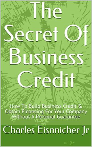 The Secret of Business Credit: How to Build Business Credit & Obtain Financing for Your Company Without a Personal Guarantee