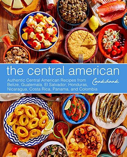 The Central American Cookbook: Authentic Central American Recipes from Belize, Guatemala, El Salvador, Honduras, Nicaragua, Costa Rica, Panama, and C