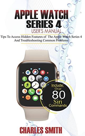 Apple Watch Series 4 User's Manual: Tips to Access Hidden Features of the Apple Watch Series 4 And Troubleshooting Common Problems