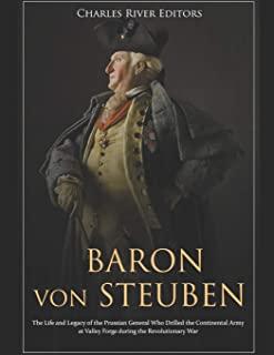 Baron Von Steuben: The Life and Legacy of the Prussian General Who Drilled the Continental Army at Valley Forge During the Revolutionary