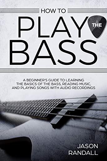 How to Play the Bass: A Beginner's Guide to Learning the Basics of the Bass, Reading Music, and Playing Songs with Audio Recordings