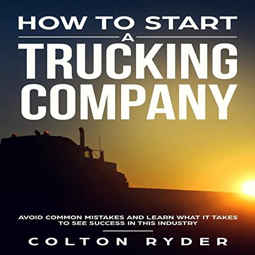How to Start a Trucking Company: Avoid Common Mistakes and Learn What It Takes to See Success in This Industry