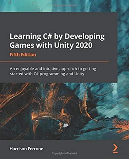 Learning C# by Developing Games with Unity 2020 - Fifth Edition: An enjoyable and intuitive approach to getting started with C# programming and Unity