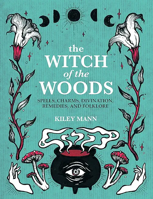 The Witch of the Woods: Spells, Charms, Divination, Remedies, and Folklore