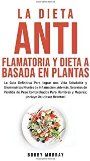 La Dieta Antiflamatoria y Dieta a Basada en Plantas Para Principiantes: La GuÃ­a Definitiva para lograr una Vida Saludable y Disminuir los Niveles de I