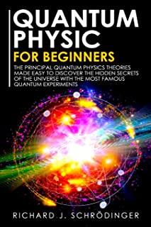 Quantum Physics for Beginners: The Principal Quantum Physics Theories made Easy to Discover the Hidden Secrets of the Universe with the Most Famous Q